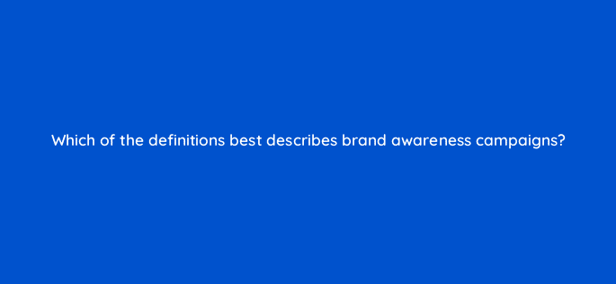 which of the definitions best describes brand awareness campaigns 123707