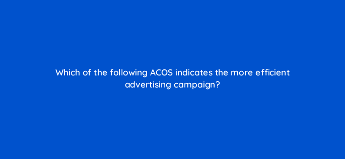 which of the following acos indicates the more efficient advertising campaign 35784