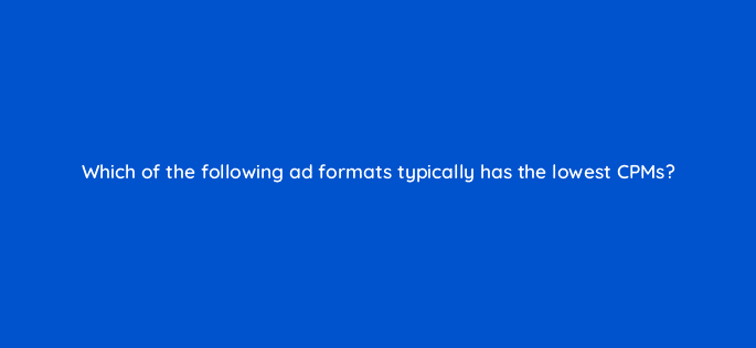 which of the following ad formats typically has the lowest cpms 8508