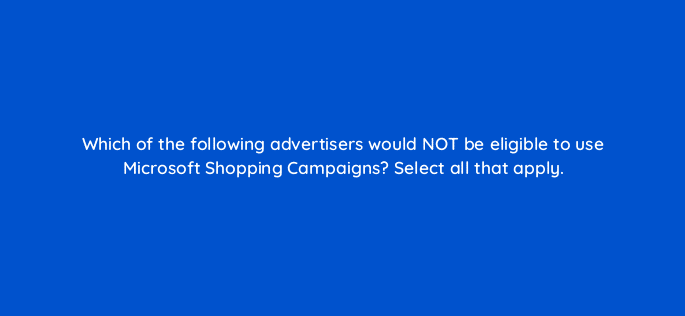 which of the following advertisers would not be eligible to use microsoft shopping campaigns select all that apply 80346
