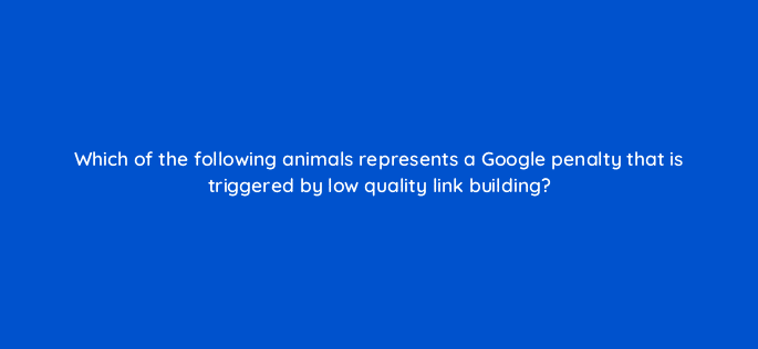 which of the following animals represents a google penalty that is triggered by low quality link building 95969