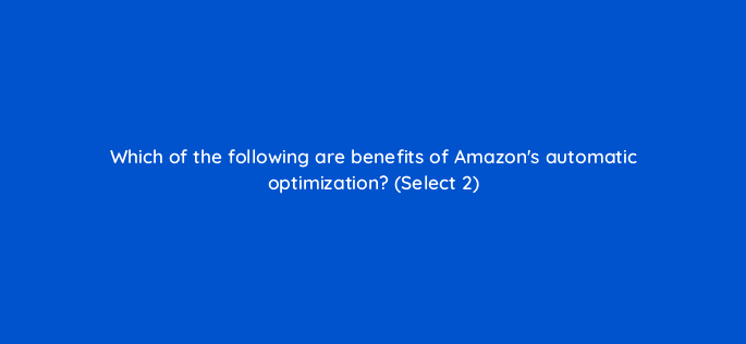 which of the following are benefits of amazons automatic optimization select 2 36852