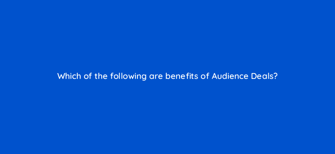 which of the following are benefits of audience deals 126795 2
