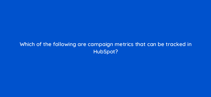which of the following are campaign metrics that can be tracked in hubspot 5699