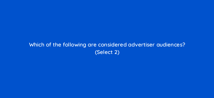 which of the following are considered advertiser audiences select 2 96957