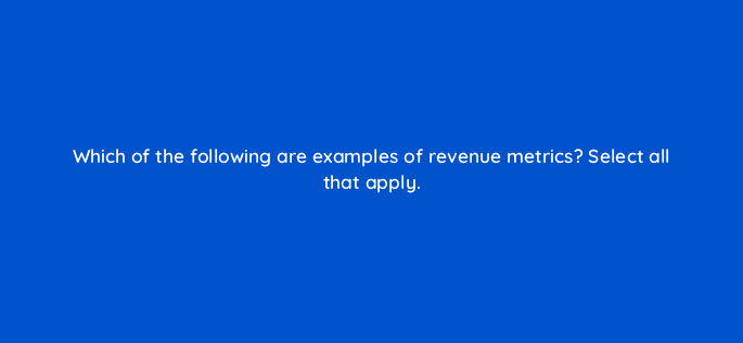 which of the following are examples of revenue metrics select all that apply 34075