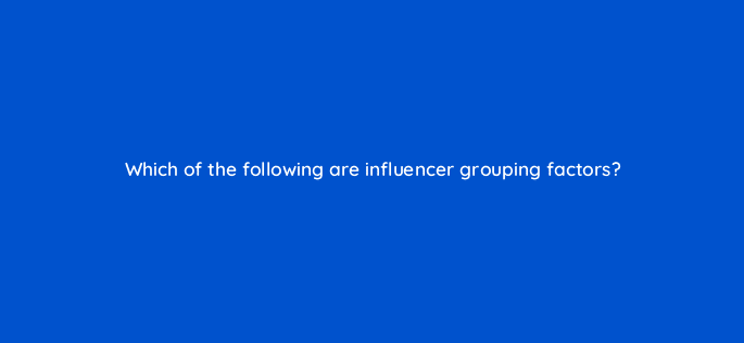 which of the following are influencer grouping factors 126912 2