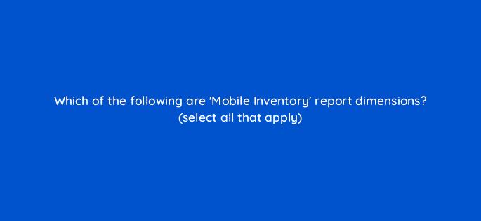 which of the following are mobile inventory report dimensions select all that apply 15248