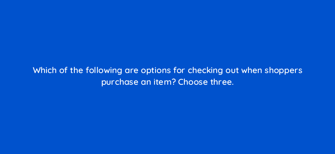 which of the following are options for checking out when shoppers purchase an item choose three 78877