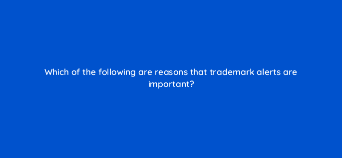 which of the following are reasons that trademark alerts are important 126838 2