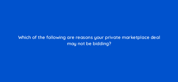 which of the following are reasons your private marketplace deal may not be bidding 94616