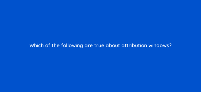 which of the following are true about attribution windows 128748 2