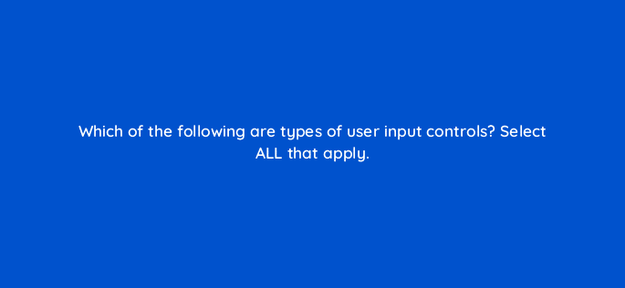 which of the following are types of user input controls select all that apply 13160