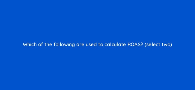 which of the following are used to calculate roas select two 8070