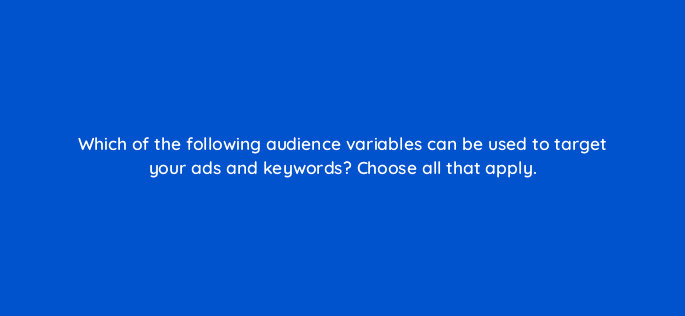 which of the following audience variables can be used to target your ads and keywords choose all that apply 18479