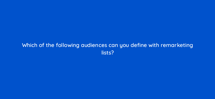 which of the following audiences can you define with remarketing lists 2983