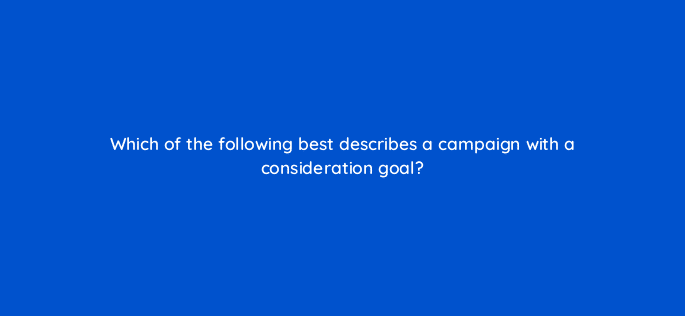which of the following best describes a campaign with a consideration goal 96626