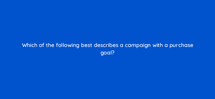 which of the following best describes a campaign with a purchase goal 96645