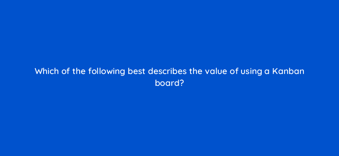 which of the following best describes the value of using a kanban board 5888