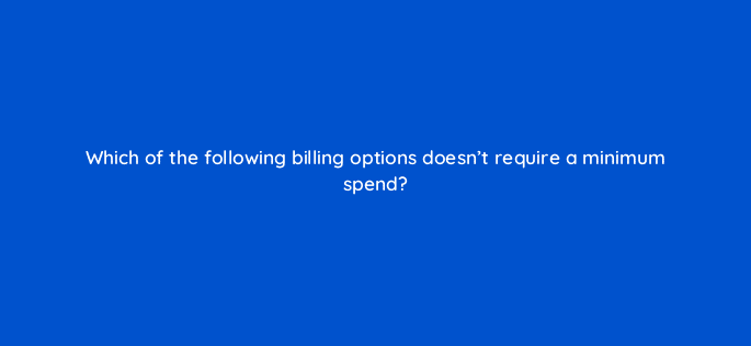 which of the following billing options doesnt require a minimum spend 123659