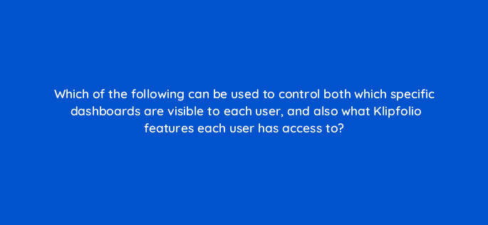 which of the following can be used to control both which specific dashboards are visible to each user and also what klipfolio features each user has access to 12439