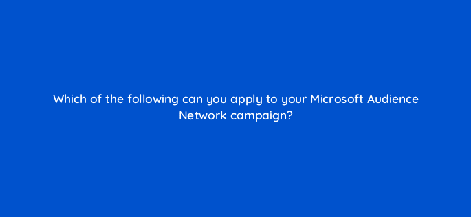 which of the following can you apply to your microsoft audience network campaign 80265