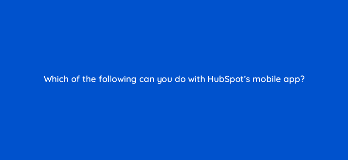 which of the following can you do with hubspots mobile app 23144