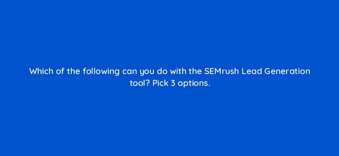 which of the following can you do with the semrush lead generation tool pick 3 options 22214