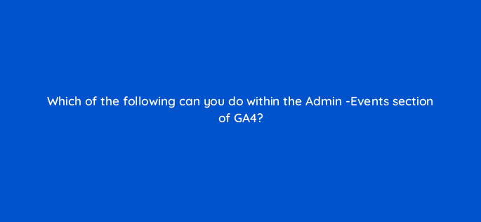 which of the following can you do within the admin events section of ga4 121682