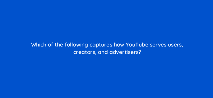 which of the following captures how youtube serves users creators and advertisers 112027