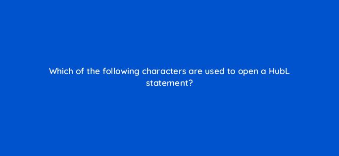 which of the following characters are used to open a hubl statement 11529