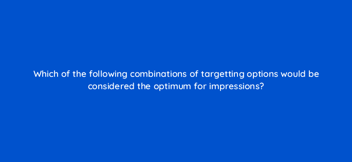 which of the following combinations of targetting options would be considered the optimum for impressions 123036