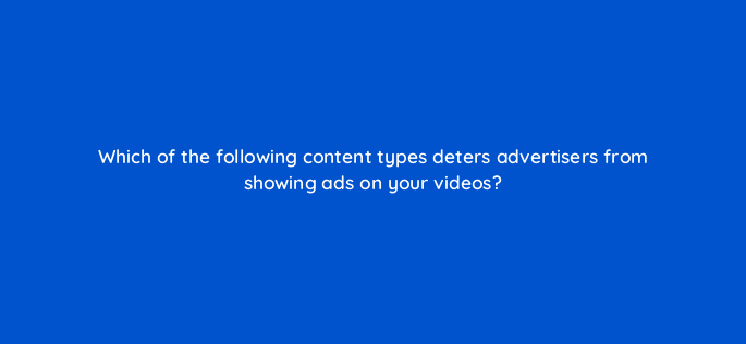 which of the following content types deters advertisers from showing ads on your videos 8978