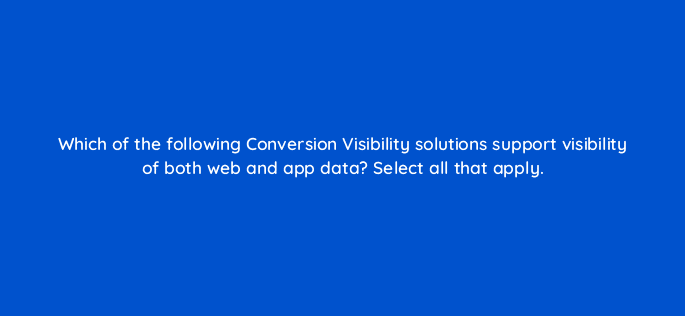 which of the following conversion visibility solutions support visibility of both web and app data select all that apply 128761 2