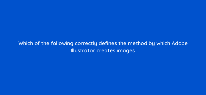 which of the following correctly defines the method by which adobe illustrator creates images 48113