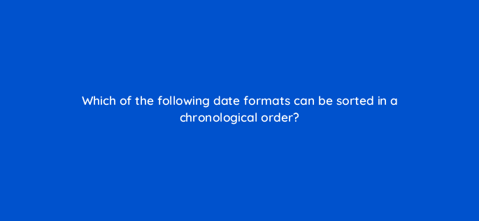 which of the following date formats can be sorted in a chronological order 13058