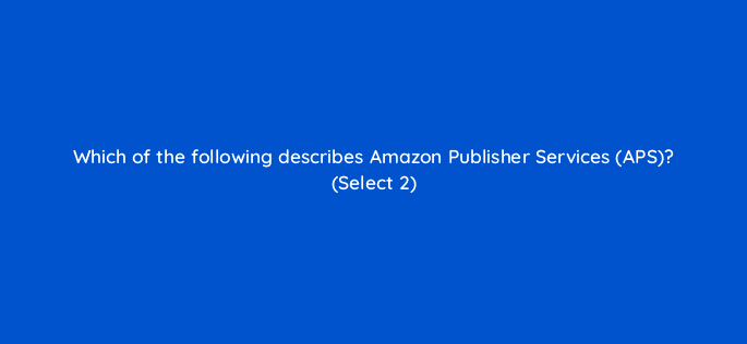 which of the following describes amazon publisher services aps select 2 36910