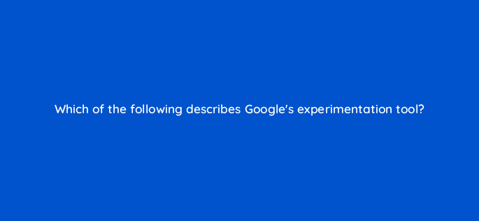 which of the following describes googles experimentation tool 81218