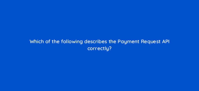 which of the following describes the payment request api correctly 2806