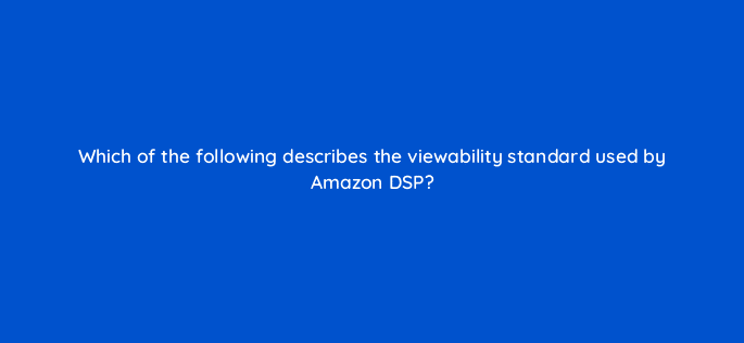 which of the following describes the viewability standard used by amazon dsp 36895