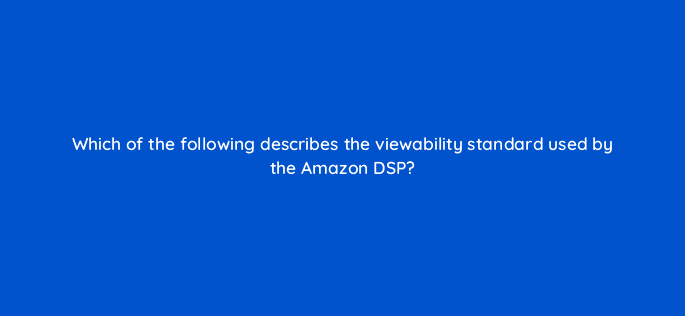 which of the following describes the viewability standard used by the amazon dsp 117525