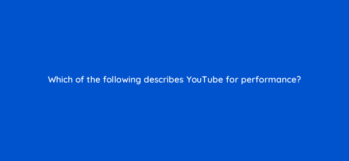 which of the following describes youtube for performance 11161