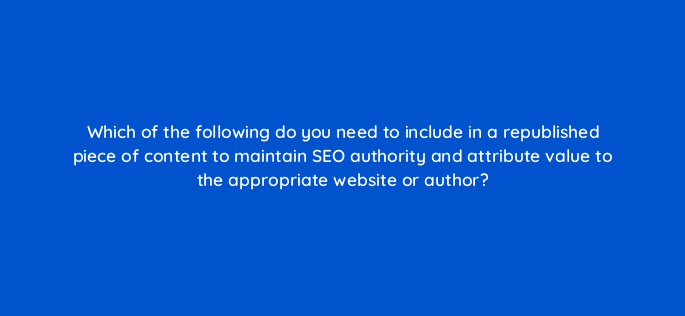 which of the following do you need to include in a republished piece of content to maintain seo authority and attribute value to the appropriate website or author 4077