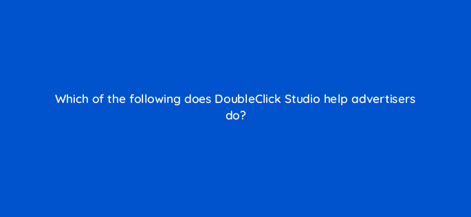 which of the following does doubleclick studio help advertisers do 11088