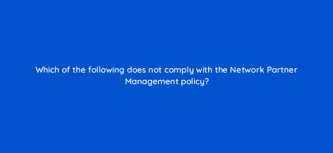 which of the following does not comply with the network partner management policy 15100