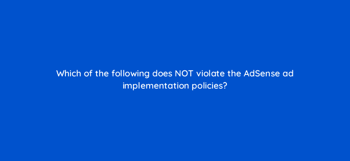 which of the following does not violate the adsense ad implementation policies 15345
