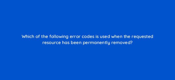 which of the following error codes is used when the requested resource has been permanently removed 7734