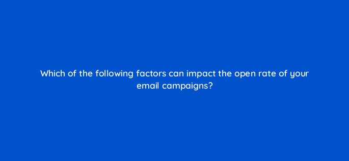 which of the following factors can impact the open rate of your email campaigns 7317