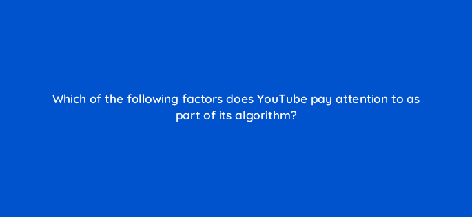 which of the following factors does youtube pay attention to as part of its algorithm 46179