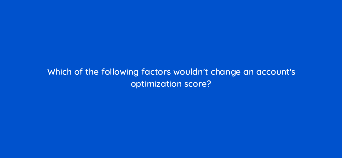 which of the following factors wouldnt change an accounts optimization score 31838